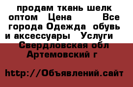 продам ткань шелк оптом › Цена ­ 310 - Все города Одежда, обувь и аксессуары » Услуги   . Свердловская обл.,Артемовский г.